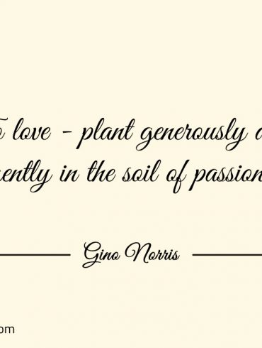 To love plant generously and gently in the soil of passion ginonorrisquotes