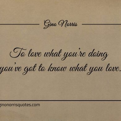 To love what youre doing youve got to know what you love ginonorrisquotes