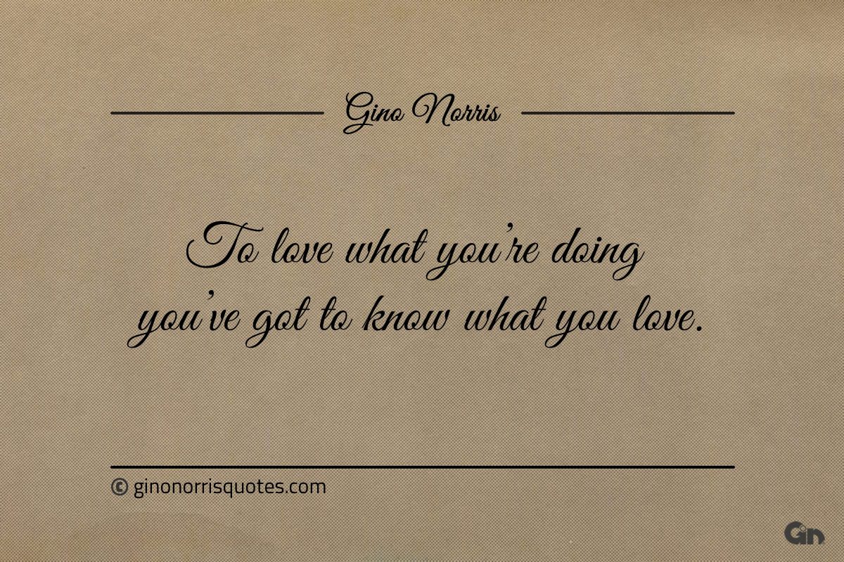 To love what youre doing youve got to know what you love ginonorrisquotes