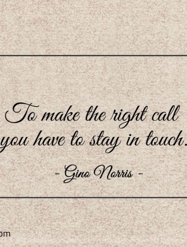 To make the right call you have to stay in touch ginonorrisquotes
