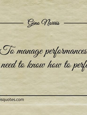 To manage performances you need to know how to perform ginonorrisquotes