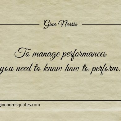 To manage performances you need to know how to perform ginonorrisquotes