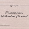 To manage pressure take the heat out of the moment ginonorrisquotes