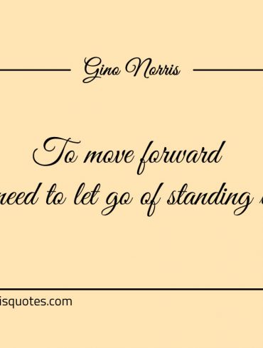 To move forward you need to let go of standing back ginonorrisquotes