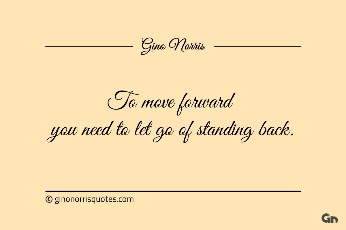 To move forward you need to let go of standing back ginonorrisquotes