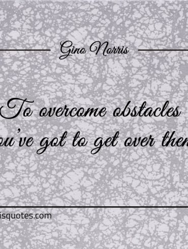 To overcome obstacles youve got to get over them ginonorrisquotes