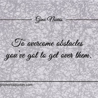 To overcome obstacles youve got to get over them ginonorrisquotes