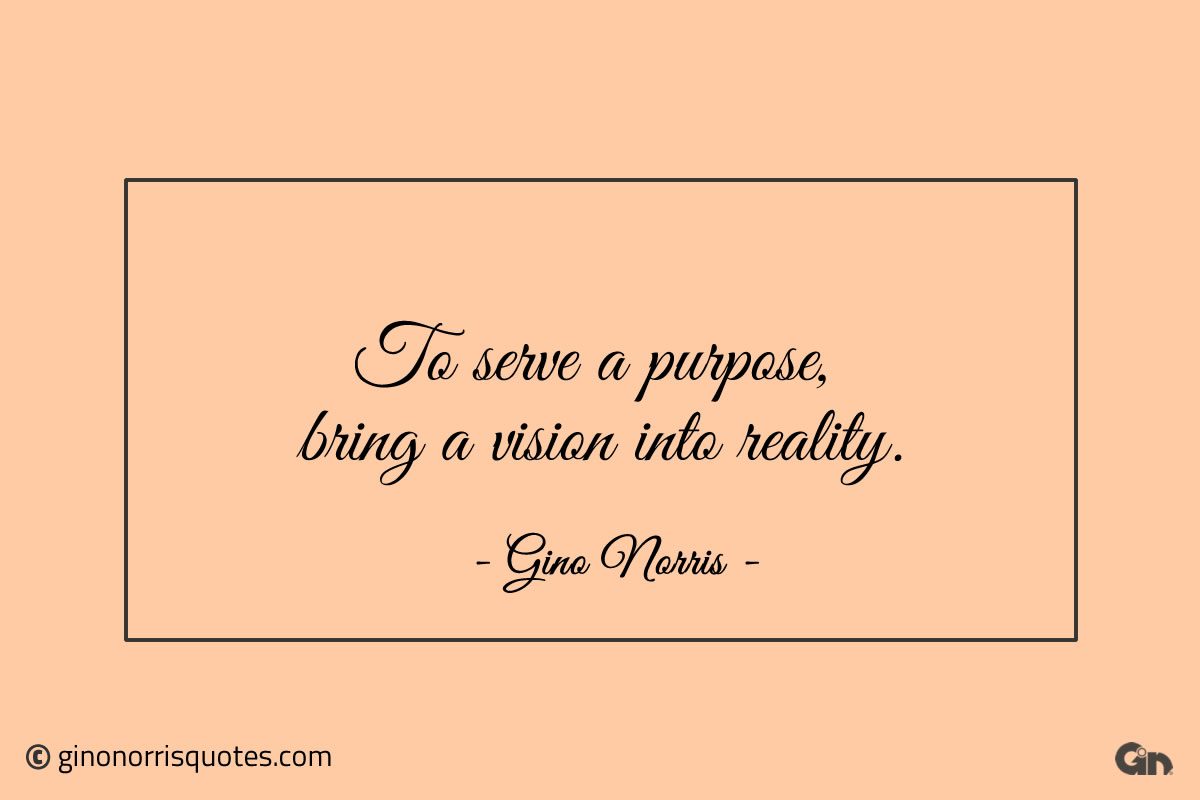 To serve a purpose bring a vision into reality ginonorrisquotes