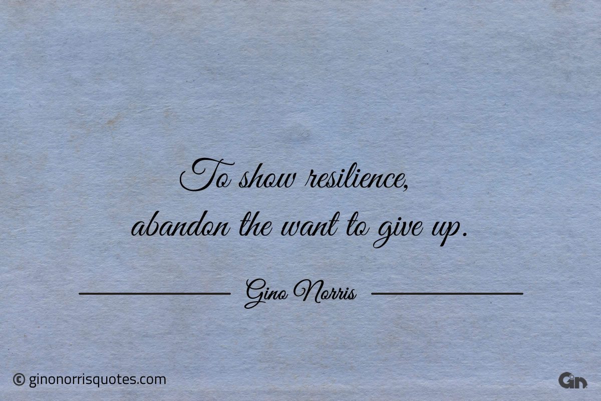 To show resilience abandon the want to give up ginonorrisquotes