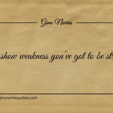 To show weakness youve got to be strong ginonorrisquotes