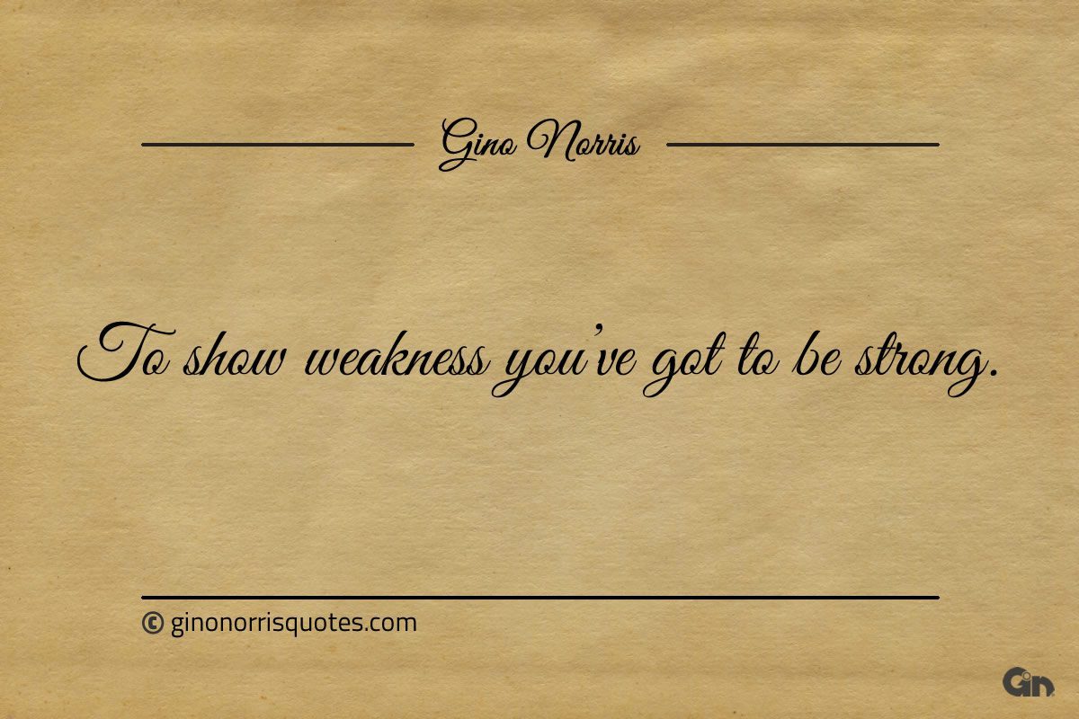 To show weakness youve got to be strong ginonorrisquotes