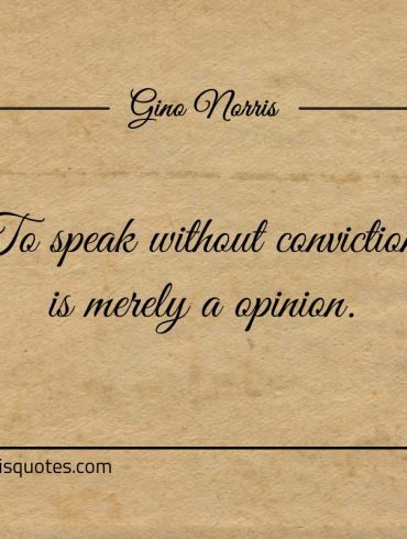 To speak without conviction is merely a opinion ginonorrisquotes