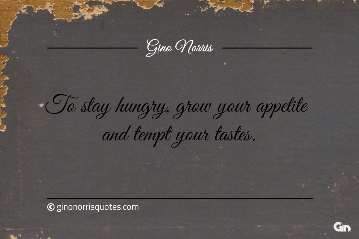 To stay hungry grow your appetite and tempt your tastes ginonorrisquotes