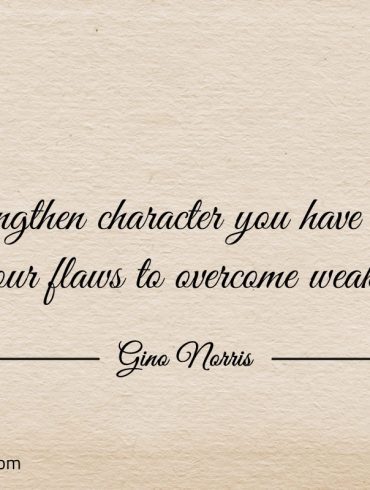 To strengthen character you have to work on your flaws ginonorrisquotes