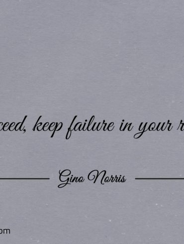 To succeed keep failure in your rear view ginonorrisquotes