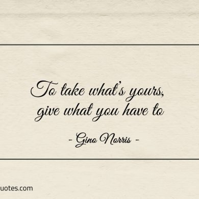 To take whats yours give what you have to ginonorrisquotes