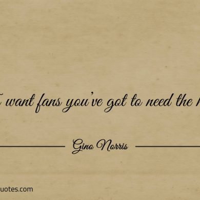To want fans youve got to need the heat ginonorrisquotes