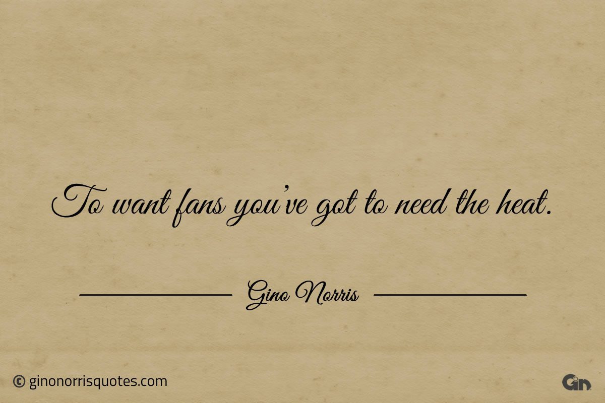 To want fans youve got to need the heat ginonorrisquotes