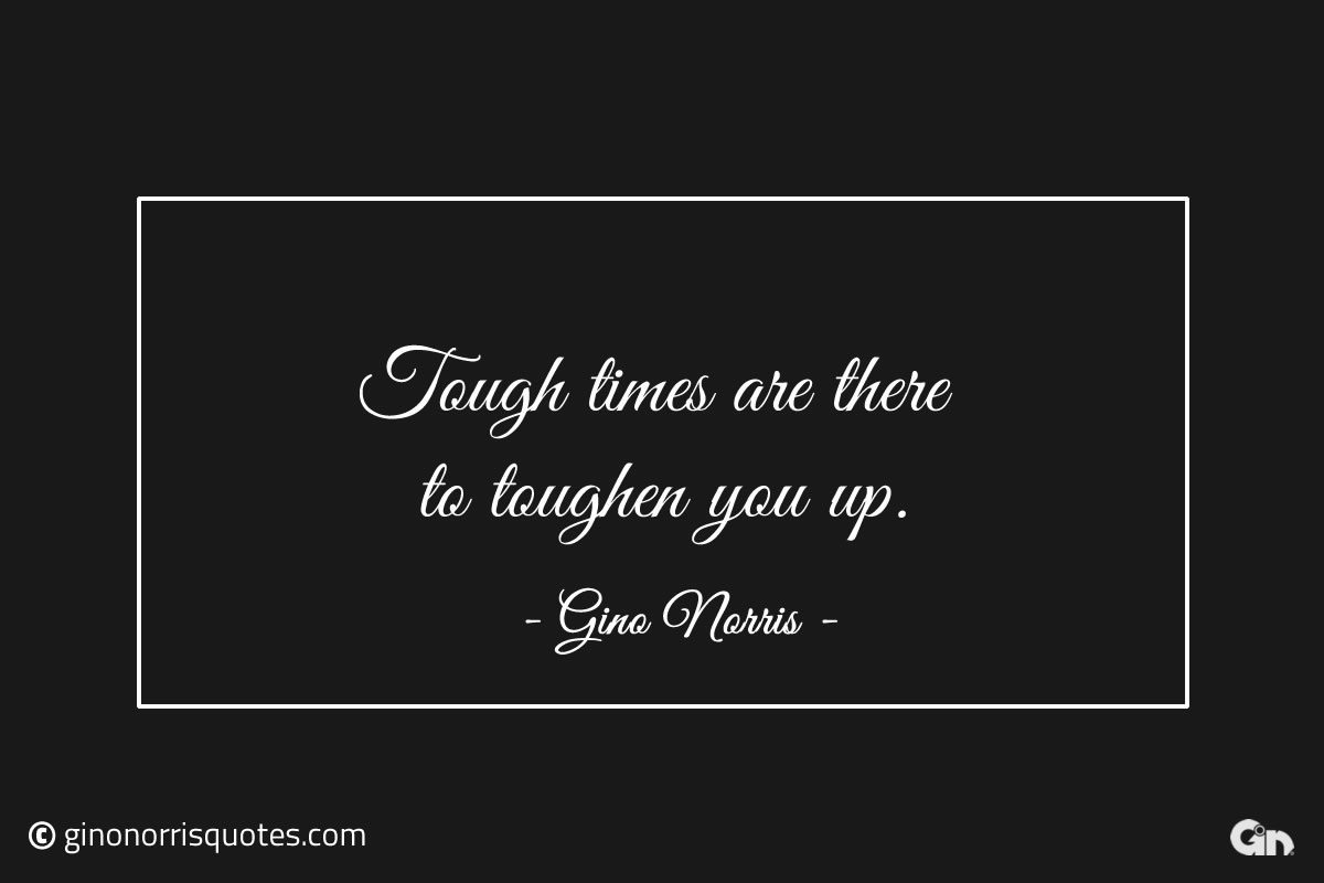 Tough times are there to toughen you up ginonorrisquotes