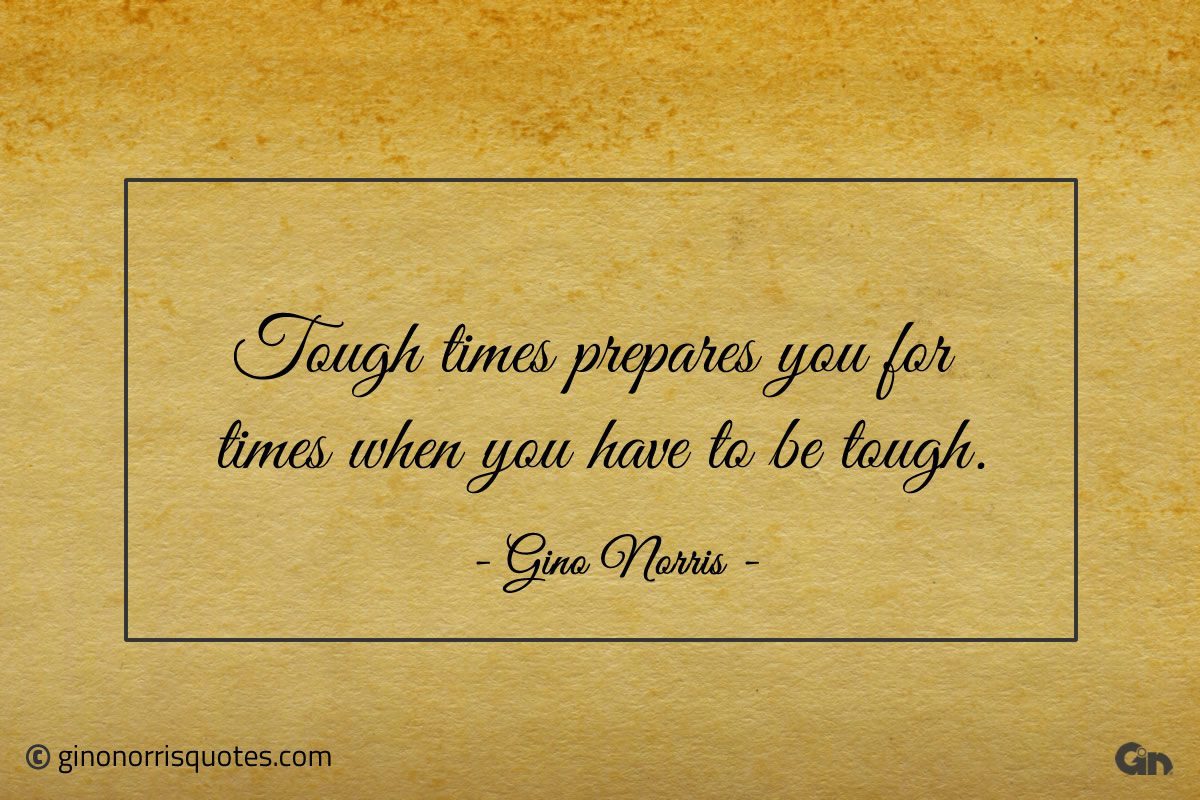 Tough times prepares you for times ginonorrisquotes