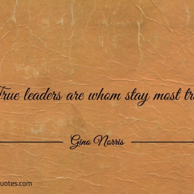 True leaders are whom stay most true ginonorrisquotes