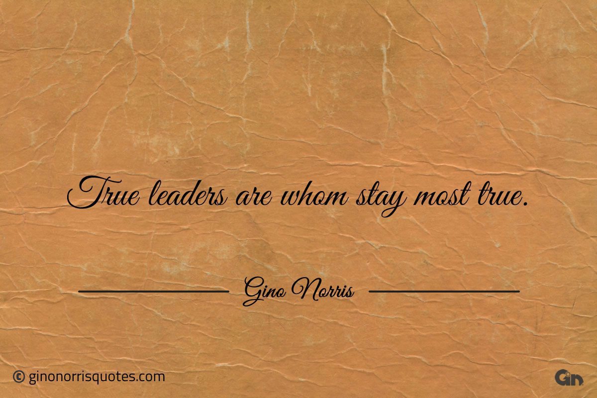 True leaders are whom stay most true ginonorrisquotes