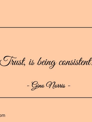 Trust is being consistent ginonorrisquotes