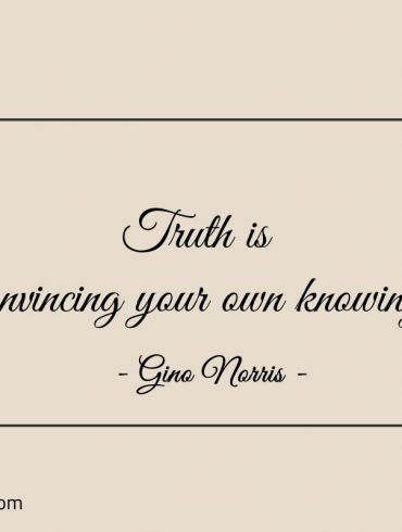Truth is convincing your own knowing ginonorrisquotes