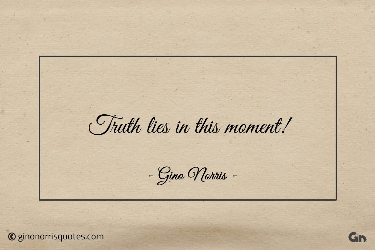 Truth lies in this moment ginonorrisquotes