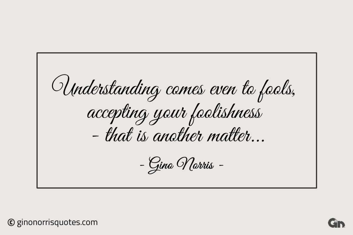 Understanding comes even to fools ginonorrisquotes