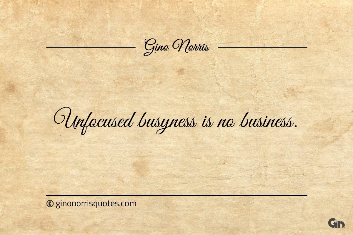 Unfocused busyness is no business ginonorrisquotes