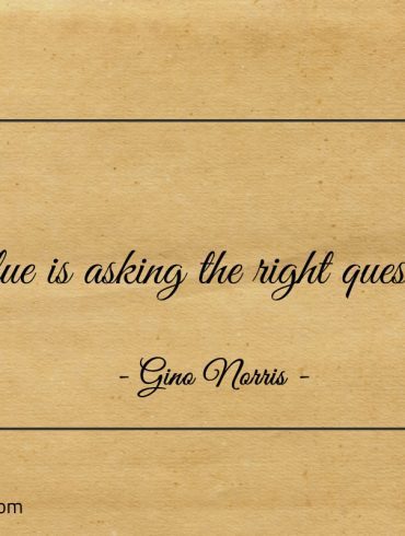 Value is asking the right questions ginonorrisquotes