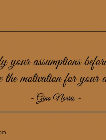 Verify your assumptions before they become the motivation ginonorrisquotes