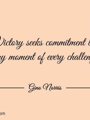 Victory seeks commitment in every moment of every challenge ginonorrisquotes