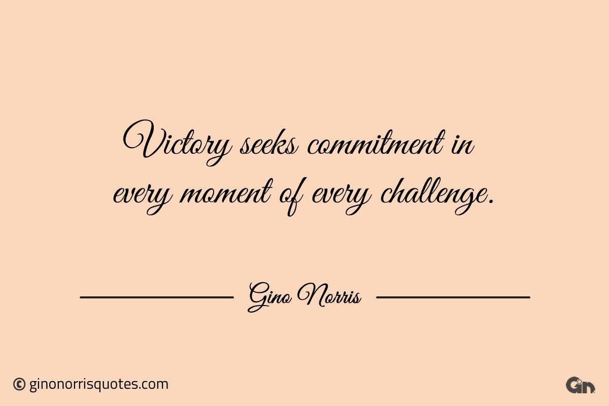 Victory seeks commitment in every moment of every challenge ginonorrisquotes
