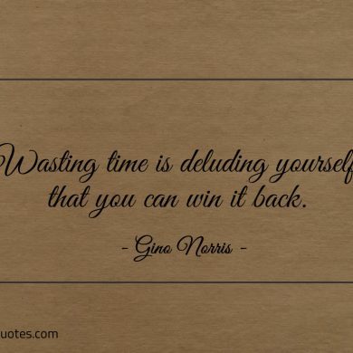 Wasting time is deluding yourself that you can win it back ginonorrisquotes