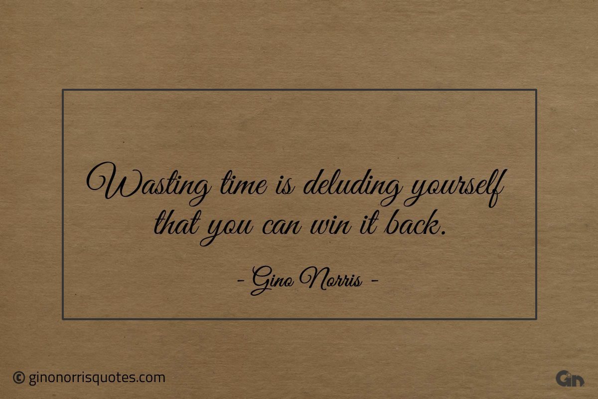 Wasting time is deluding yourself that you can win it back ginonorrisquotes