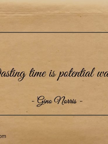 Wasting time is potential wasted ginonorrisquotes
