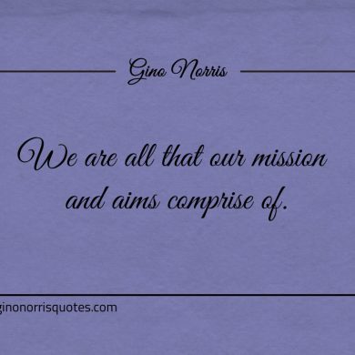 We are all that our mission and aims comprise of ginonorrisquotes
