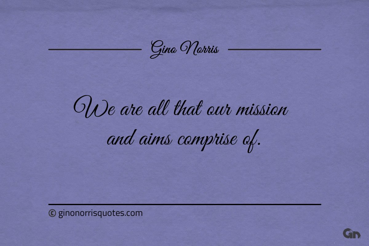 We are all that our mission and aims comprise of ginonorrisquotes