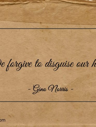 We forgive to disguise our hurts ginonorrisquotes