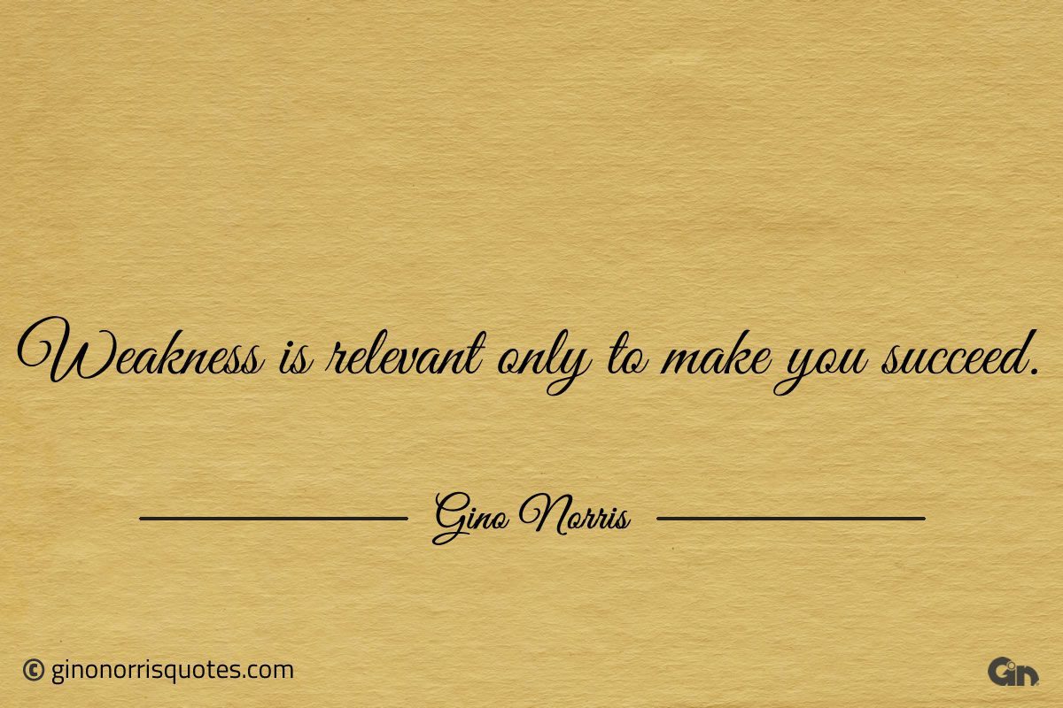 Weakness is relevant only to make you succeed ginonorrisquotes