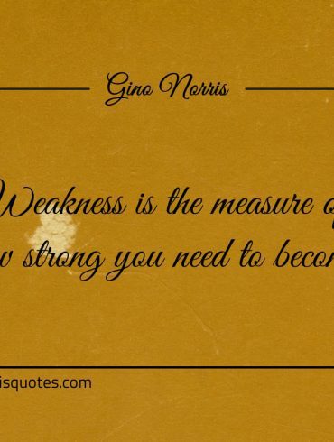 Weakness is the measure of how strong you need to become ginonorrisquotes