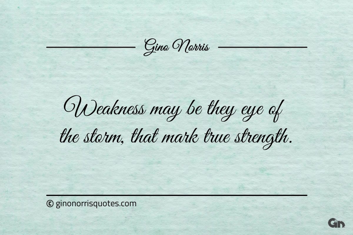 Weakness may be the eye of the storm that mark true strength ginonorrisquotes