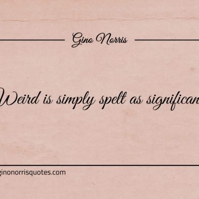 Weird is simply spelt as significant ginonorrisquotes