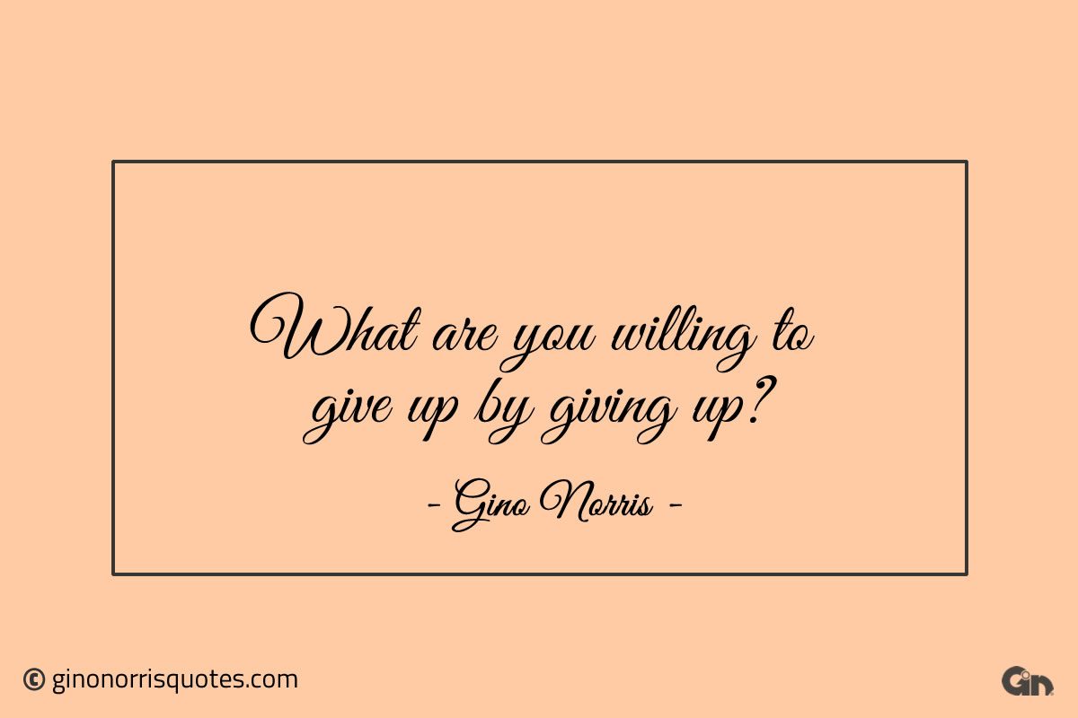 What are you willing to give up by giving up ginonorrisquotes
