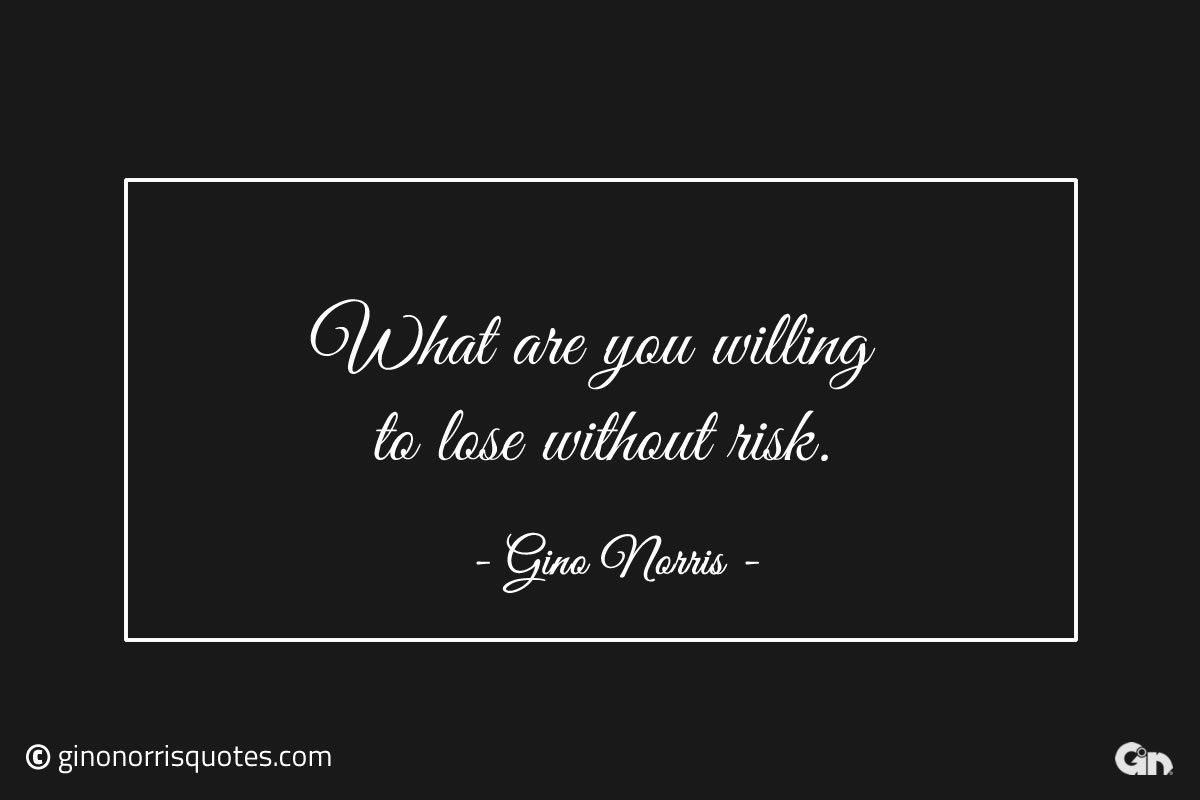 What are you willing to lose without risk ginonorrisquotes