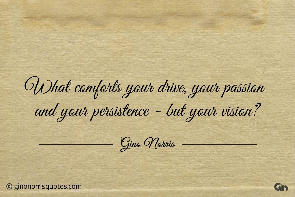 What comforts your drive your passion and your persistence ginonorrisquotes