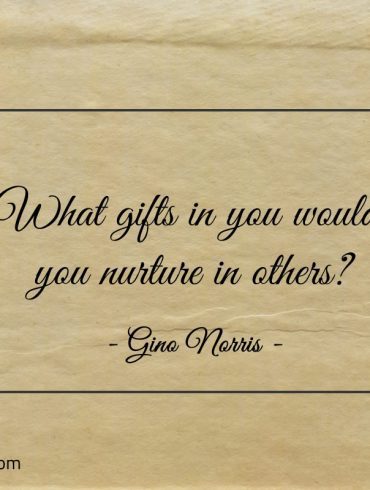 What gifts in you would you nurture in others ginonorrisquotes