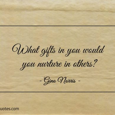 What gifts in you would you nurture in others ginonorrisquotes